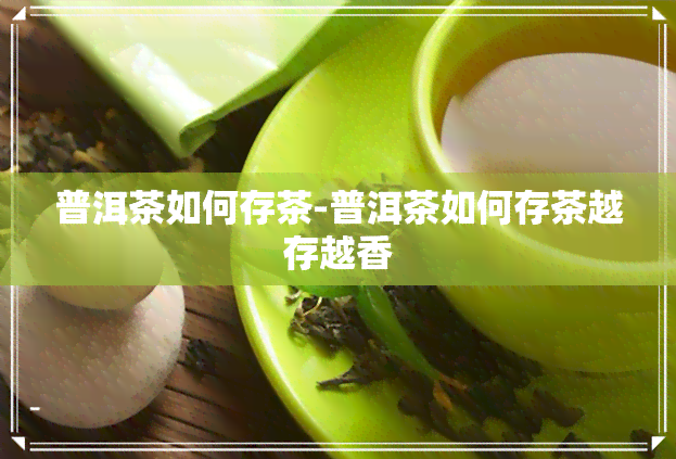 普洱茶如何存茶-普洱茶如何存茶越存越香