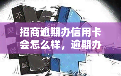 招商逾期办信用卡会怎么样，逾期办理招商银行信用卡会产生哪些后果？