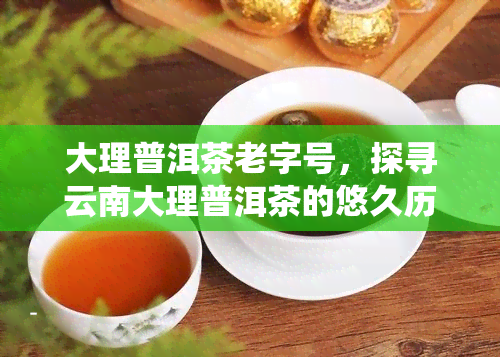 大理普洱茶老字号，探寻云南大理普洱茶的悠久历与传统老字号