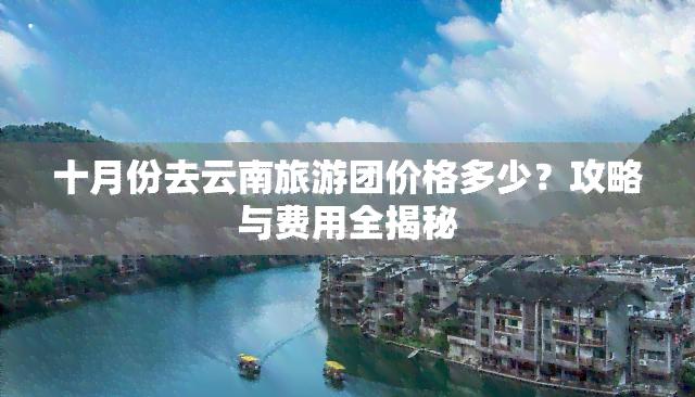 十月份去云南旅游团价格多少？攻略与费用全揭秘