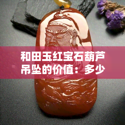 和田玉红宝石葫芦吊坠的价值：多少钱？寓意是什么？