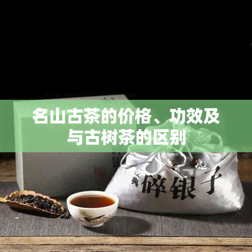 名山古茶的价格、功效及与古树茶的区别