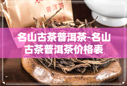 名山古茶普洱茶-名山古茶普洱茶价格表