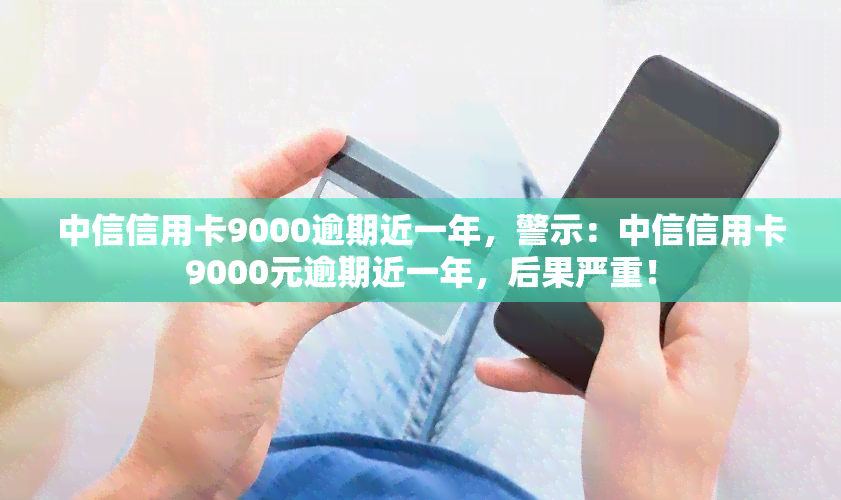 中信信用卡9000逾期近一年，警示：中信信用卡9000元逾期近一年，后果严重！