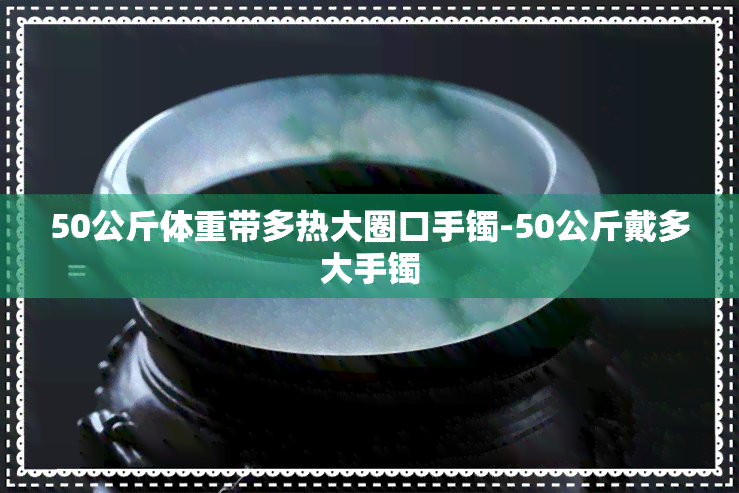 50公斤体重带多热大圈口手镯-50公斤戴多大手镯