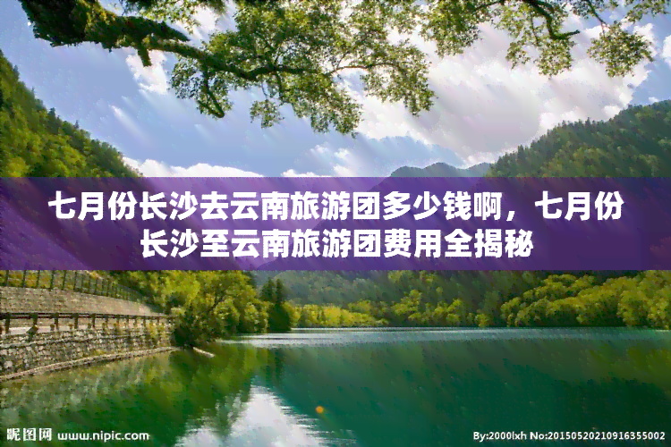 七月份长沙去云南旅游团多少钱啊，七月份长沙至云南旅游团费用全揭秘