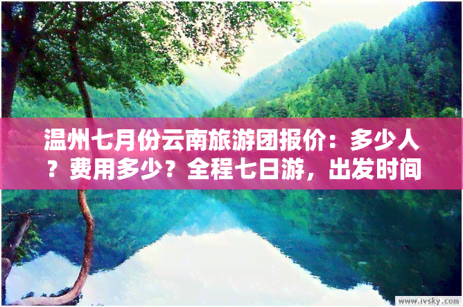 温州七月份云南旅游团报价：多少人？费用多少？全程七日游，出发时间、路线一览