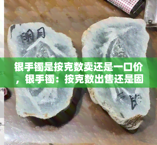 银手镯是按克数卖还是一口价，银手镯：按克数出售还是固定一口价？