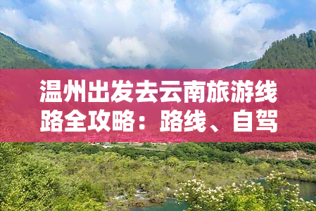 温州出发去云南旅游线路全攻略：路线、自驾及景点推荐