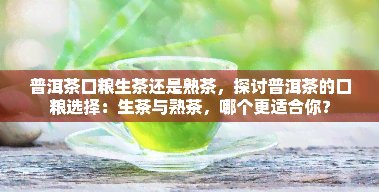 普洱茶口粮生茶还是熟茶，探讨普洱茶的口粮选择：生茶与熟茶，哪个更适合你？