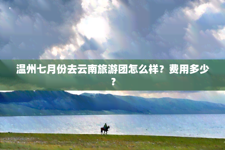 温州七月份去云南旅游团怎么样？费用多少？