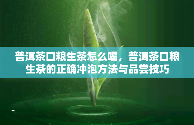 普洱茶口粮生茶怎么喝，普洱茶口粮生茶的正确冲泡方法与品尝技巧