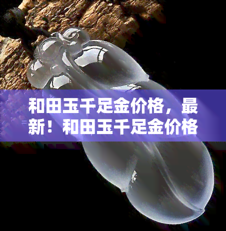 和田玉千足金价格，最新！和田玉千足金价格大揭秘