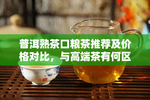 普洱熟茶口粮茶推荐及价格对比，与高端茶有何区别？