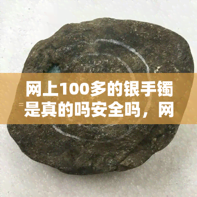 网上100多的银手镯是真的吗安全吗，网售100多元的银手镯是否真实可靠？安全性如何？