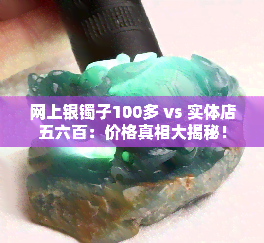 网上银镯子100多 vs 实体店五六百：价格真相大揭秘！