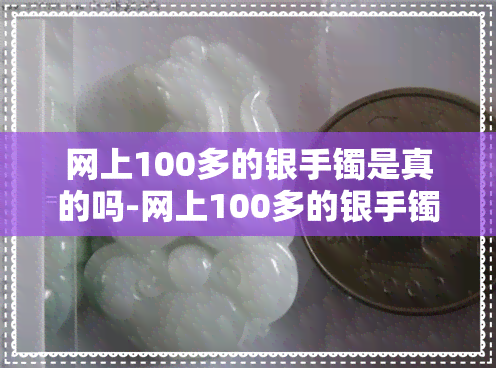 网上100多的银手镯是真的吗-网上100多的银手镯是真的吗能买吗