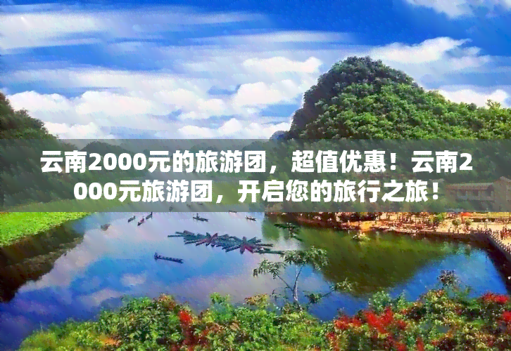 云南2000元的旅游团，超值优惠！云南2000元旅游团，开启您的旅行之旅！