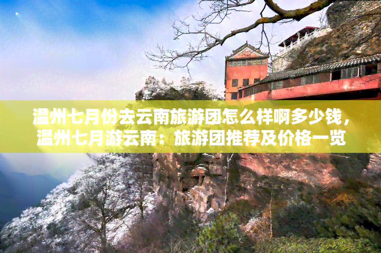 温州七月份去云南旅游团怎么样啊多少钱，温州七月游云南：旅游团推荐及价格一览