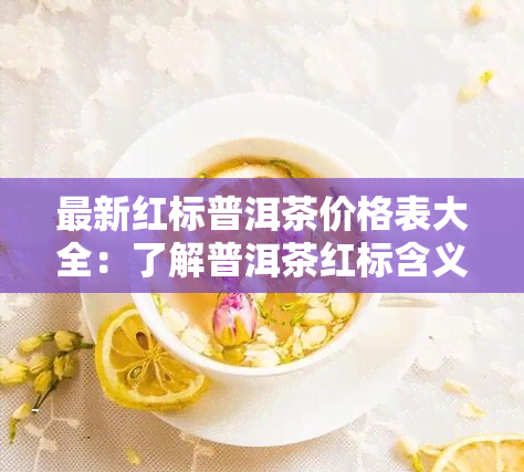 最新红标普洱茶价格表大全：了解普洱茶红标含义与市场价格