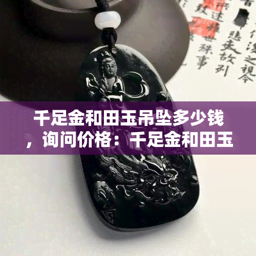 千足金和田玉吊坠多少钱，询问价格：千足金和田玉吊坠的售价是多少？