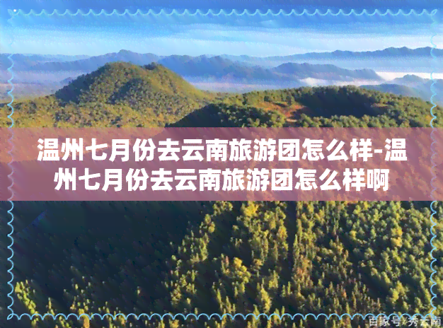 温州七月份去云南旅游团怎么样-温州七月份去云南旅游团怎么样啊