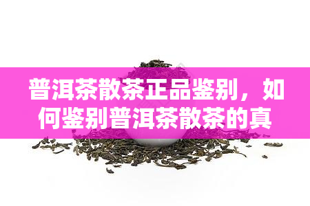 普洱茶散茶正品鉴别，如何鉴别普洱茶散茶的真伪？