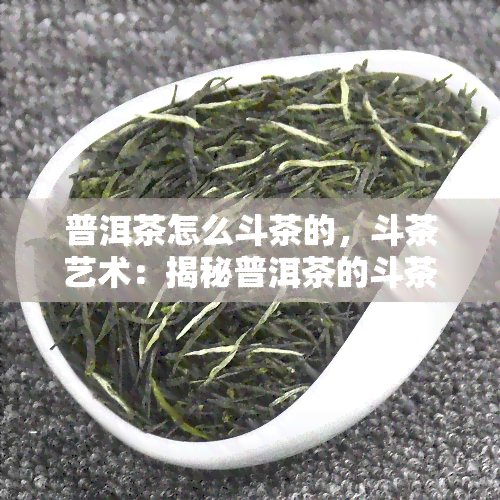 普洱茶怎么斗茶的，斗茶艺术：揭秘普洱茶的斗茶之道