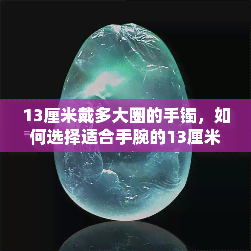 13厘米戴多大圈的手镯，如何选择适合手腕的13厘米手镯？