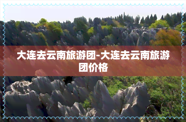 大连去云南旅游团-大连去云南旅游团价格