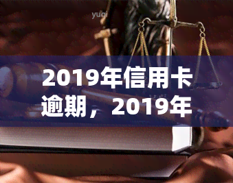 2019年信用卡逾期，2019年信用卡逾期：如何避免和解决这一问题？