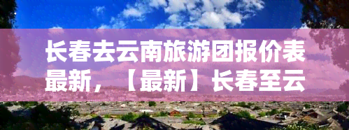 长春去云南旅游团报价表最新，【最新】长春至云南旅游团报价表，出行好选择！