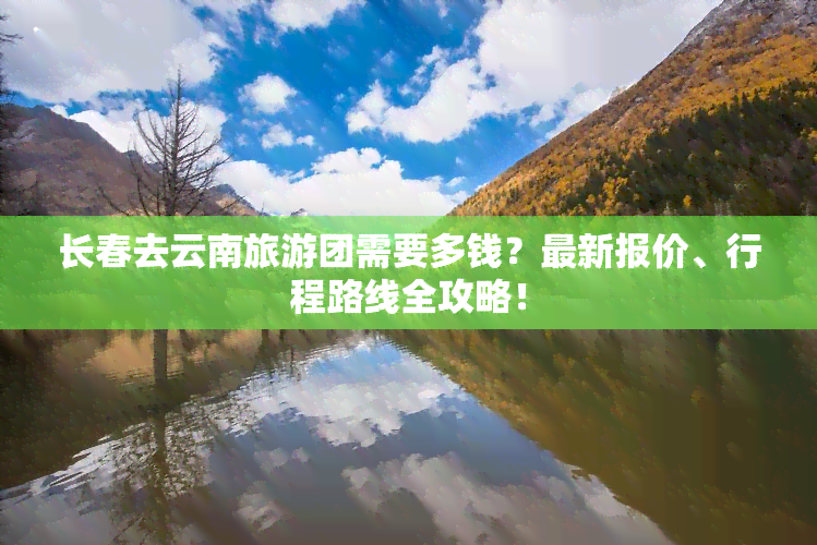 长春去云南旅游团需要多钱？最新报价、行程路线全攻略！