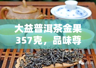 大益普洱茶金果357克，品味尊贵：大益普洱茶金果357克，口感醇厚，香气四溢！