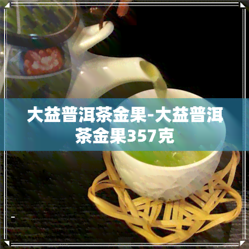 大益普洱茶金果-大益普洱茶金果357克