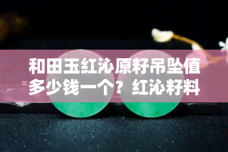 和田玉红沁原籽吊坠值多少钱一个？红沁籽料价格多少一克？