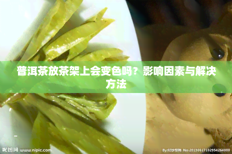 普洱茶放茶架上会变色吗？影响因素与解决方法