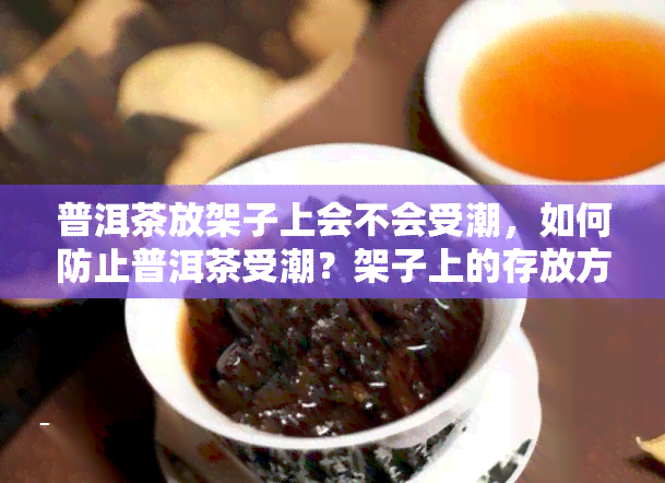 普洱茶放架子上会不会受潮，如何防止普洱茶受潮？架子上的存放方法