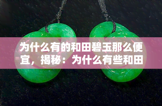 为什么有的和田碧玉那么便宜，揭秘：为什么有些和田碧玉价格如此亲民？