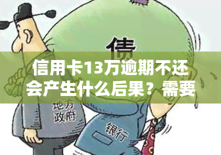 信用卡13万逾期不还会产生什么后果？需要如何处理？逾期一年后应偿还多少？