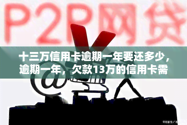 十三万信用卡逾期一年要还多少，逾期一年，欠款13万的信用卡需要偿还多少钱？