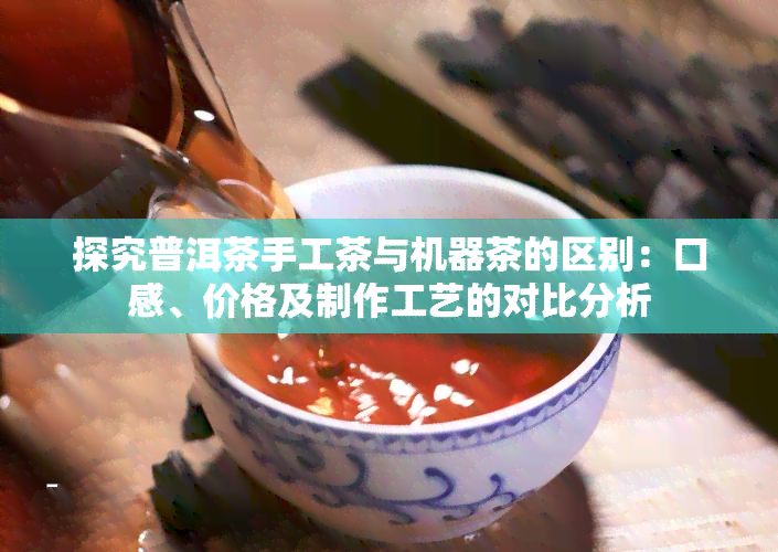 探究普洱茶手工茶与机器茶的区别：口感、价格及制作工艺的对比分析