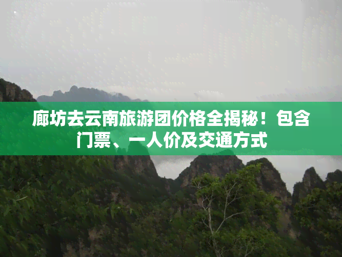 廊坊去云南旅游团价格全揭秘！包含门票、一人价及交通方式