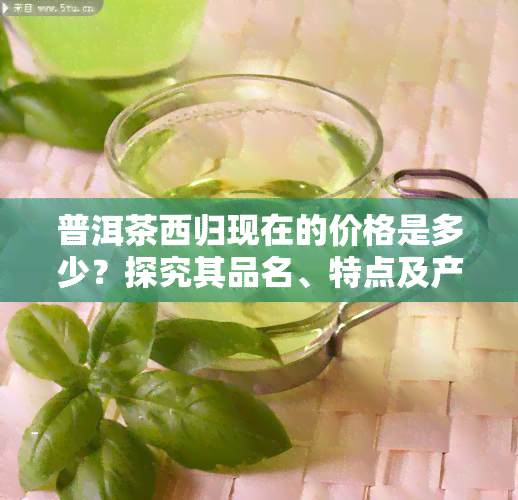 普洱茶西归现在的价格是多少？探究其品名、特点及产区