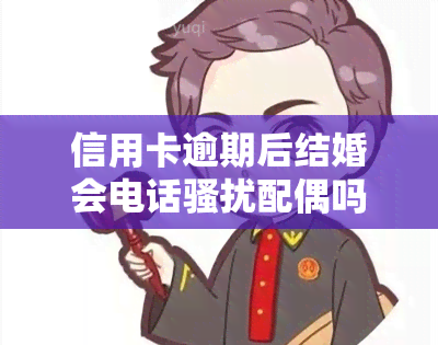 信用卡逾期后结婚会电话配偶吗？欠信用卡结婚有影响吗？会对配偶产生何种影响？