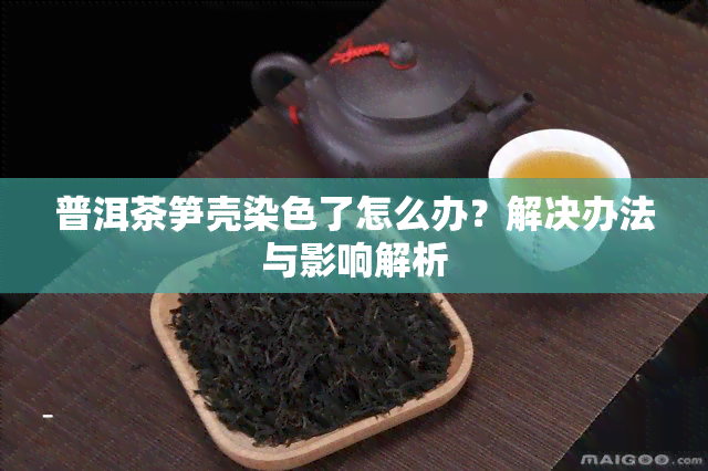 普洱茶笋壳染色了怎么办？解决办法与影响解析