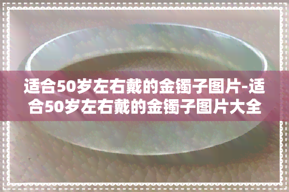 适合50岁左右戴的金镯子图片-适合50岁左右戴的金镯子图片大全