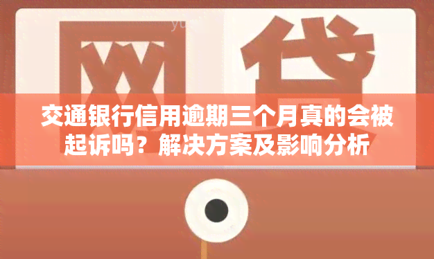 交通银行信用逾期三个月真的会被起诉吗？解决方案及影响分析