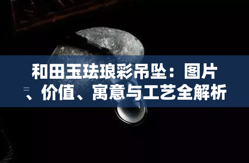 和田玉珐琅彩吊坠：图片、价值、寓意与工艺全解析