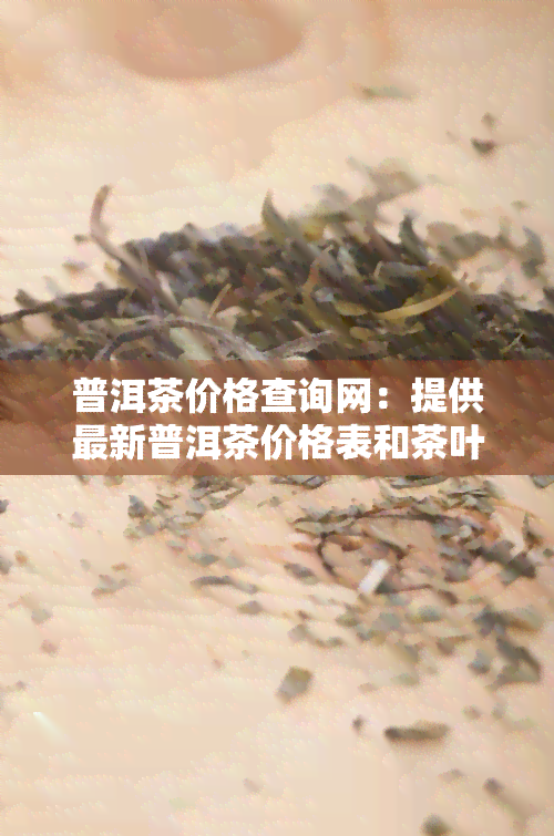 普洱茶价格查询网：提供最新普洱茶价格表和茶叶价格信息